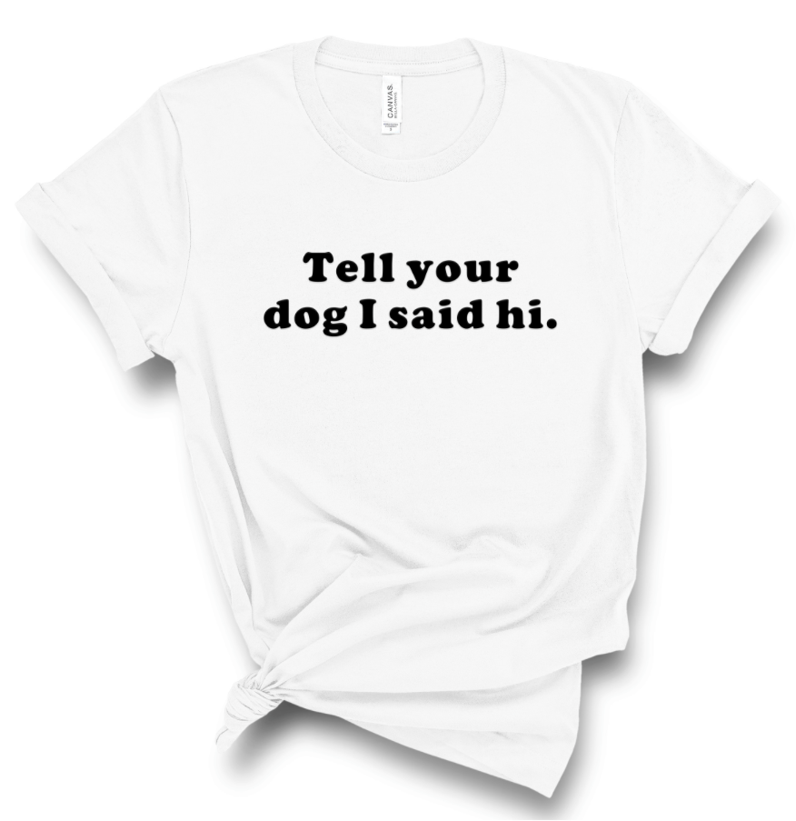 TELL YOUR DOG I SAID HI